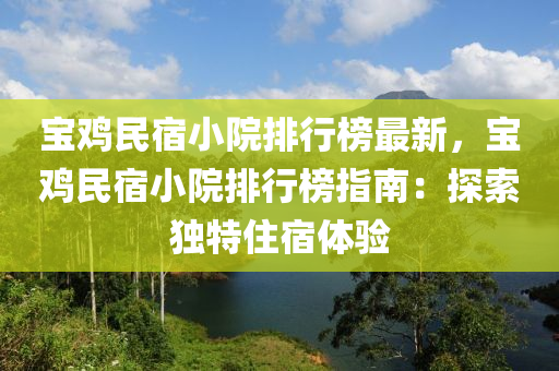 寶雞民宿小院排行榜最新，寶雞民宿小院排行榜指南：探索獨特住宿體驗