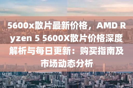 5600x散片最新價(jià)格，AMD Ryzen 5 5600X散片價(jià)格深度解析與每日更新：購(gòu)買指南及市場(chǎng)動(dòng)態(tài)分析