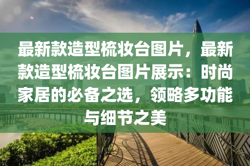 最新款造型梳妝臺圖片，最新款造型梳妝臺圖片展示：時尚家居的必備之選，領(lǐng)略多功能與細節(jié)之美