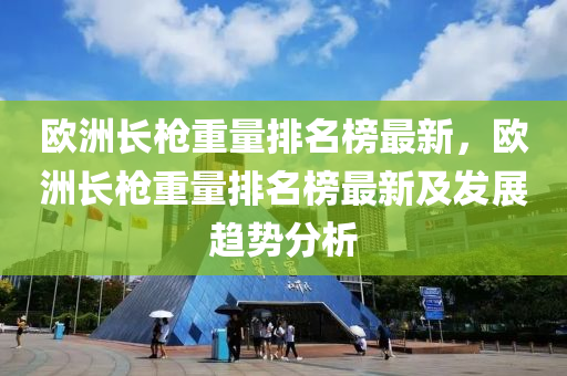 歐洲長槍重量排名榜最新，歐洲長槍重量排名榜最新及發(fā)展趨勢分析