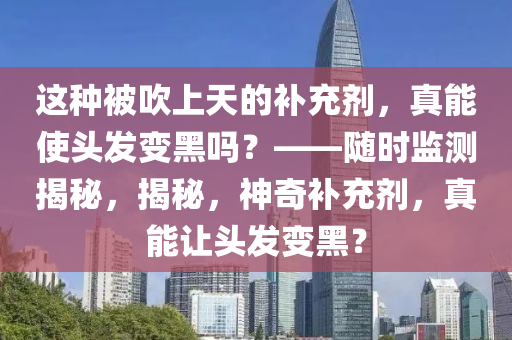 這種被吹上天的補充劑，真能使頭發(fā)變黑嗎？——隨時監(jiān)測揭秘，揭秘，神奇補充劑，真能讓頭發(fā)變黑？