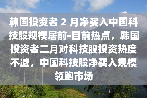 韓國投資者 2 月凈買入中國科技股規(guī)模居前-目前熱點，韓國投資者二月對科技股投資熱度不減，中國科技股凈買入規(guī)模領(lǐng)跑市場