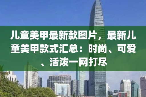 兒童美甲最新款圖片，最新兒童美甲款式匯總：時尚、可愛、活潑一網(wǎng)打盡