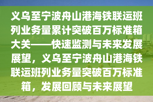 義烏至寧波舟山港海鐵聯(lián)運(yùn)班列業(yè)務(wù)量累計(jì)突破百萬(wàn)標(biāo)準(zhǔn)箱大關(guān)——快速監(jiān)測(cè)與未來(lái)發(fā)展展望，義烏至寧波舟山港海鐵聯(lián)運(yùn)班列業(yè)務(wù)量突破百萬(wàn)標(biāo)準(zhǔn)箱，發(fā)展回顧與未來(lái)展望