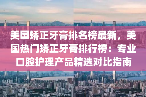 美國矯正牙膏排名榜最新，美國熱門矯正牙膏排行榜：專業(yè)口腔護(hù)理產(chǎn)品精選對(duì)比指南