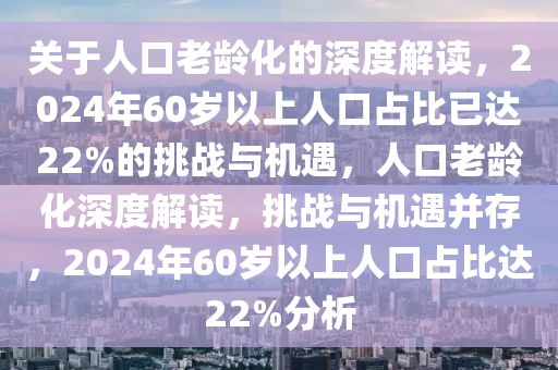 關于人口老齡化的深度解讀，2024年60歲以上人口占比已達22%的挑戰(zhàn)與機遇，人口老齡化深度解讀，挑戰(zhàn)與機遇并存，2024年60歲以上人口占比達22%分析