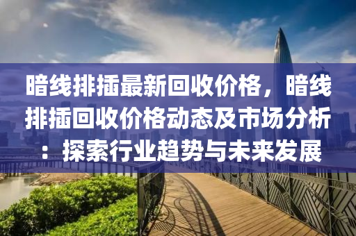 暗線排插最新回收價格，暗線排插回收價格動態(tài)及市場分析：探索行業(yè)趨勢與未來發(fā)展