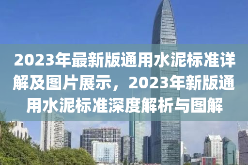 2023年最新版通用水泥標(biāo)準(zhǔn)詳解及圖片展示，2023年新版通用水泥標(biāo)準(zhǔn)深度解析與圖解