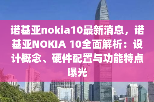 諾基亞nokia10最新消息，諾基亞NOKIA 10全面解析：設計概念、硬件配置與功能特點曝光