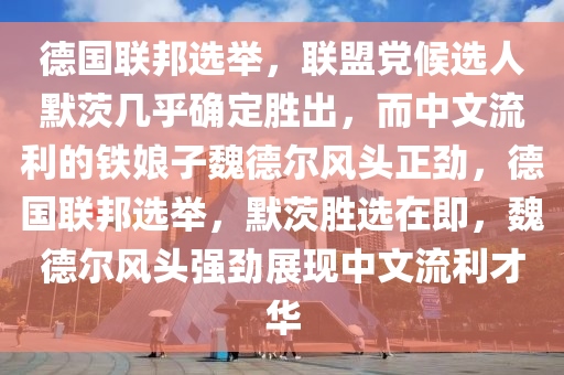 德國聯(lián)邦選舉，聯(lián)盟黨候選人默茨幾乎確定勝出，而中文流利的鐵娘子魏德爾風(fēng)頭正勁，德國聯(lián)邦選舉，默茨勝選在即，魏德爾風(fēng)頭強勁展現(xiàn)中文流利才華