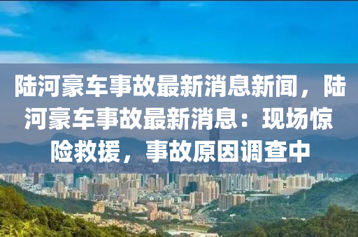 陸河豪車事故最新消息新聞，陸河豪車事故最新消息：現(xiàn)場驚險救援，事故原因調(diào)查中