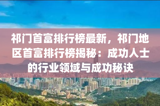 祁門首富排行榜最新，祁門地區(qū)首富排行榜揭秘：成功人士的行業(yè)領(lǐng)域與成功秘訣