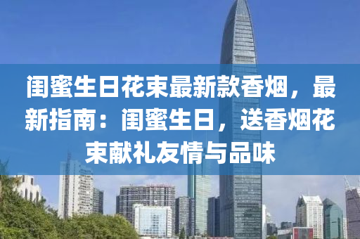 閨蜜生日花束最新款香煙，最新指南：閨蜜生日，送香煙花束獻(xiàn)禮友情與品味