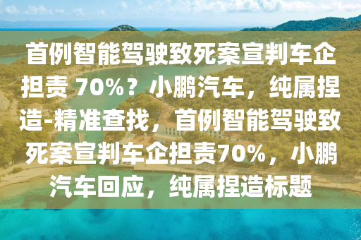 首例智能駕駛致死案宣判車企擔(dān)責(zé) 70%？小鵬汽車，純屬捏造-精準(zhǔn)查找，首例智能駕駛致死案宣判車企擔(dān)責(zé)70%，小鵬汽車回應(yīng)，純屬捏造標(biāo)題