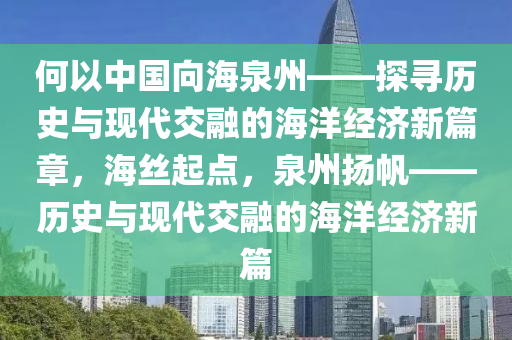 何以中國(guó)向海泉州——探尋歷史與現(xiàn)代交融的海洋經(jīng)濟(jì)新篇章，海絲起點(diǎn)，泉州揚(yáng)帆——?dú)v史與現(xiàn)代交融的海洋經(jīng)濟(jì)新篇