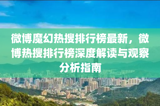 微博魔幻熱搜排行榜最新，微博熱搜排行榜深度解讀與觀察分析指南