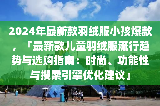 2024年最新款羽絨服小孩爆款，『最新款兒童羽絨服流行趨勢與選購指南：時尚、功能性與搜索引擎優(yōu)化建議』木工機(jī)械,設(shè)備,零部件