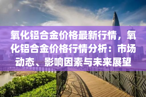 氧化鋁合金價格最新行情，氧化鋁合金價格行情分析：市場動態(tài)、影響因素與未來展望木工機(jī)械,設(shè)備,零部件