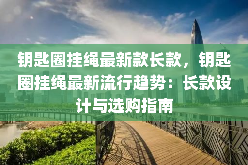 鑰匙圈掛繩最新款長(zhǎng)款，鑰匙圈掛繩最新流行趨勢(shì)：長(zhǎng)款設(shè)計(jì)與選購(gòu)指南