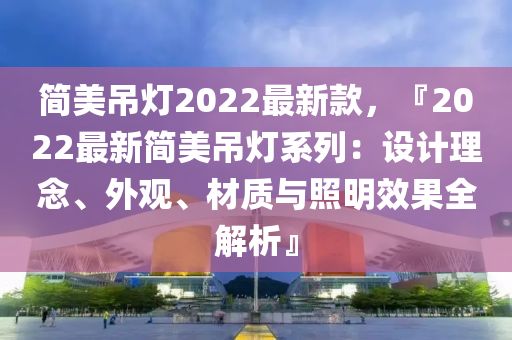 簡(jiǎn)美吊燈2022最新款，『2022最新簡(jiǎn)美吊燈系列：設(shè)計(jì)理念、外觀、材質(zhì)與照明效果全解析』