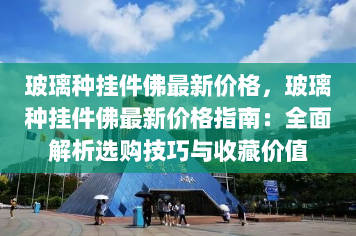 玻璃種掛件佛最新價格，玻璃種掛件佛最新價格指南：全面解析選購技巧與收藏價值