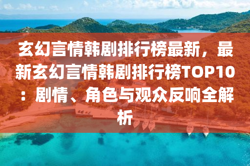 玄幻言情韓劇排行榜最新，最新玄幻言情韓劇排行榜TOP10：劇情、角色與觀眾反響全解析