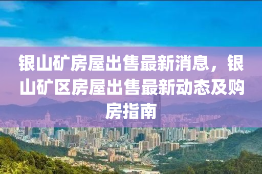 銀山礦房屋出售最新消息，銀山礦區(qū)房屋出售最新動(dòng)態(tài)及購(gòu)房指南