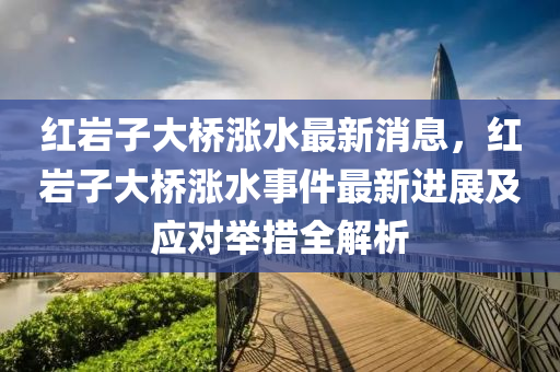 紅巖子大橋漲水最新消息，紅巖子大橋漲水事件最新進展及應對舉措全解析木工機械,設備,零部件