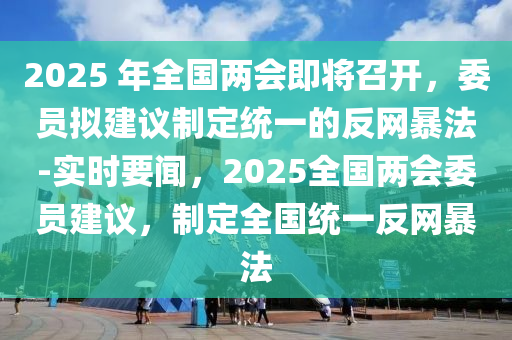 2025 年全國兩會即將召開，委員擬建議制定統(tǒng)一的反網(wǎng)暴法-實時要聞，2025全國兩會委員建議，制定全國統(tǒng)一反網(wǎng)暴法