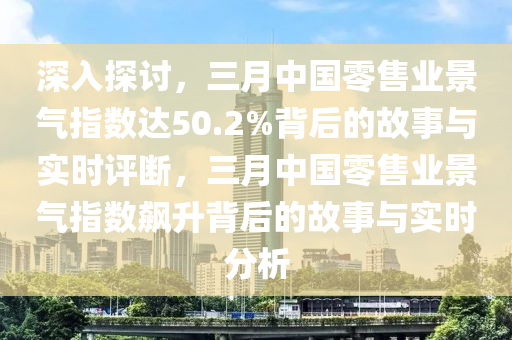 深入探討，三月中國零售業(yè)景氣指數(shù)達50.2%背后的故事與實時評斷，三月中國零售業(yè)景氣指數(shù)飆升背后的故事與實時分析