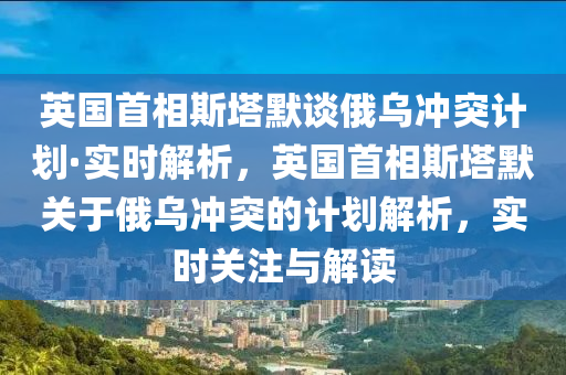 英國(guó)首相斯塔默談俄烏沖突計(jì)劃·實(shí)時(shí)解析，英國(guó)首相斯塔默關(guān)于俄烏沖突的計(jì)劃解析，實(shí)時(shí)關(guān)注木工機(jī)械,設(shè)備,零部件與解讀