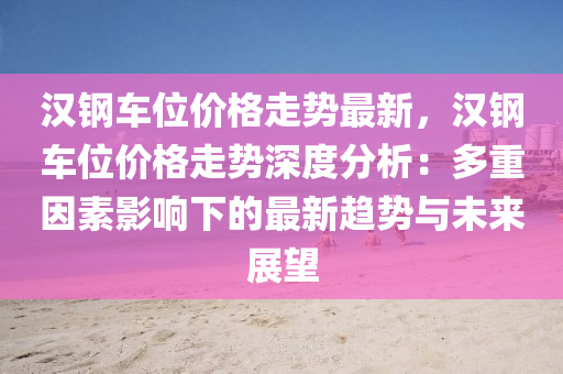 漢鋼車位價格走勢最新，漢鋼車位價格走勢深度分析：多重因素影響下的最新趨勢與未來展望