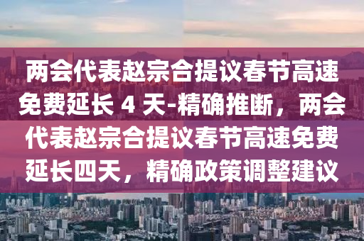 兩會(huì)代表趙宗合提議春節(jié)高速免費(fèi)延長(zhǎng) 4 天-精確推斷，兩會(huì)代表趙宗合提議春節(jié)高速免費(fèi)延長(zhǎng)四天，精確政策調(diào)整建議木工機(jī)械,設(shè)備,零部件