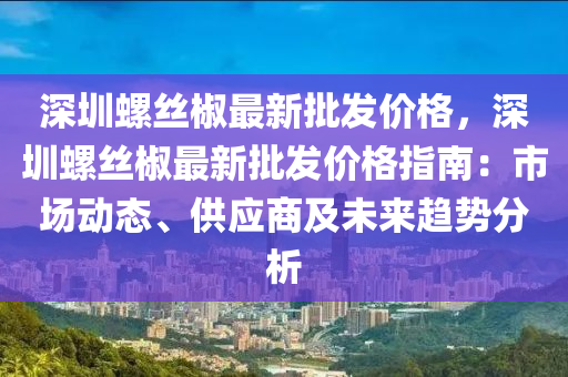 深圳螺絲椒最新批發(fā)價(jià)格，深圳螺絲椒最新批發(fā)價(jià)格指南：市場(chǎng)動(dòng)態(tài)、供應(yīng)商及未來趨勢(shì)分析