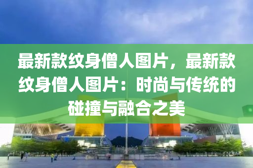 最新款紋身僧人圖片，最新款紋身僧人圖片：時(shí)尚與傳統(tǒng)的碰撞與融合之美