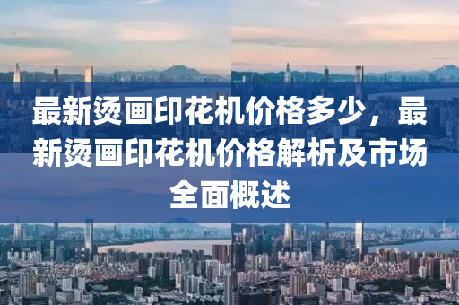 最新燙畫印花機價格多少，最新燙畫印花機價格解析及市場全面概述