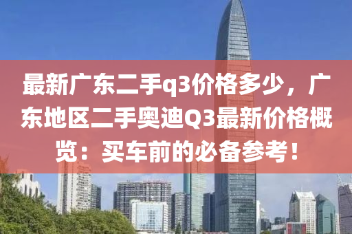 最新廣東二手q3價格多少，廣東地區(qū)二手奧迪Q3最新價格概覽：買車前的必備參考！