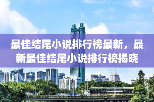 最佳結(jié)尾小說排行榜最新，最新最佳結(jié)尾小說排行榜揭曉