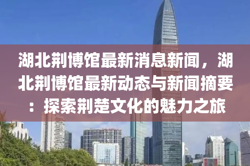 湖北荊博館最新消息新聞，湖北荊博館最新動態(tài)與新聞?wù)禾剿髑G楚文化的魅力之旅