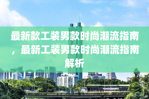 最新款工裝男款時尚潮流指南，最新工裝男款時尚潮流指南解析