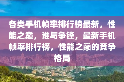 各類手機幀率排行榜最新，性能之巔，誰與爭鋒，最新手機幀率排行榜，性能之巔的競爭格局