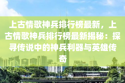 上古情歌神兵排行榜最新，上古情歌神兵排行榜最新揭秘：探尋傳說中的神兵利器與英雄傳奇木工機械,設備,零部件