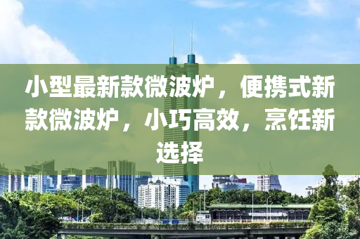 小型最新款微波爐，便攜式新款微波爐，小巧高效，烹飪新選擇