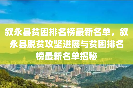 敘永縣貧困排名榜最新名單，敘永縣脫貧攻堅進展與貧困排名榜最新名單揭秘