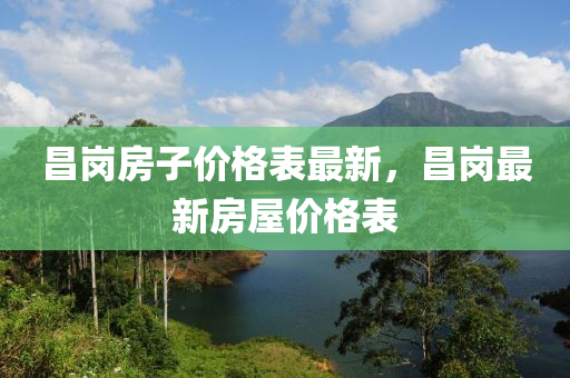 昌崗房子價(jià)格表最新，昌崗最新房屋價(jià)格表