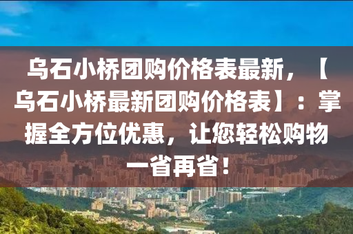 烏石小橋團購價格表最新，【烏石小橋最新團購價格表】：掌握全方位優(yōu)惠，讓您輕松購物一省再省！