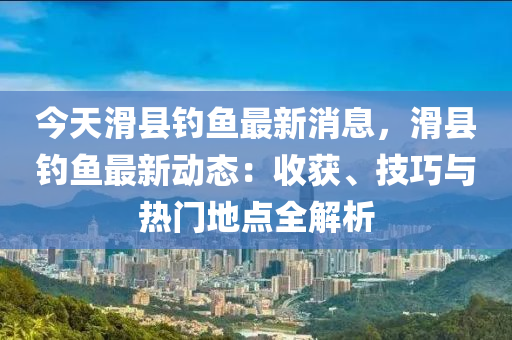 今天滑縣釣魚最新消息，滑縣釣魚最新動態(tài)：收獲、技巧與熱門地點全解析