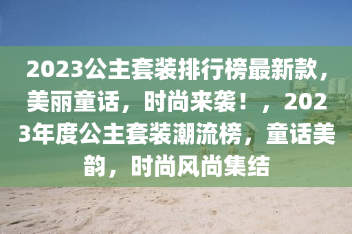 2023公主套裝排行榜最新款，美麗童話，時(shí)尚來襲！，2023年度公主套裝潮流榜，童話美韻，時(shí)尚風(fēng)尚集結(jié)