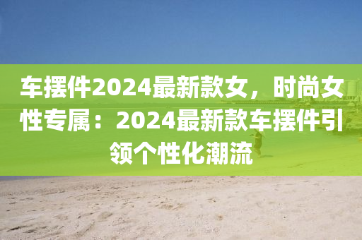 車擺件2024最新款女，時(shí)尚女性專屬：2024最新款車擺件引領(lǐng)個(gè)性化潮流木工機(jī)械,設(shè)備,零部件