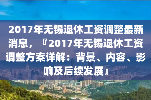 2017年無錫退休工資調(diào)整最新消息，『2017年無錫退休工資調(diào)整方案詳解：背景、內(nèi)容、影響及后續(xù)發(fā)展』